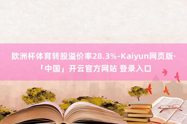 欧洲杯体育转股溢价率28.3%-Kaiyun网页版·「中国」开云官方网站 登录入口