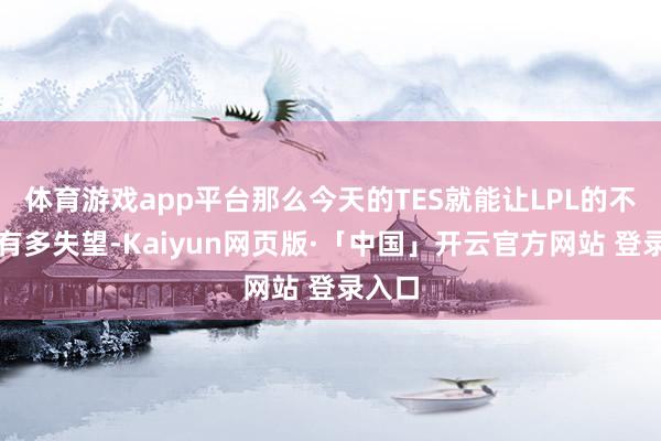 体育游戏app平台那么今天的TES就能让LPL的不雅众有多失望-Kaiyun网页版·「中国」开云官方网站 登录入口