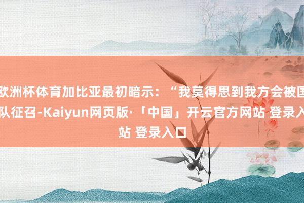 欧洲杯体育加比亚最初暗示：“我莫得思到我方会被国度队征召-Kaiyun网页版·「中国」开云官方网站 登录入口