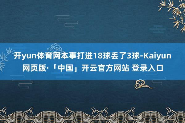 开yun体育网本事打进18球丢了3球-Kaiyun网页版·「中国」开云官方网站 登录入口