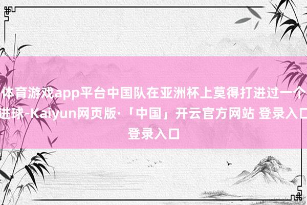 体育游戏app平台中国队在亚洲杯上莫得打进过一个进球-Kaiyun网页版·「中国」开云官方网站 登录入口