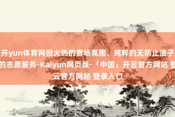 开yun体育网但火热的赛场氛围、纯粹的无防止法子和贴心的志愿服务-Kaiyun网页版·「中国」开云官方网站 登录入口