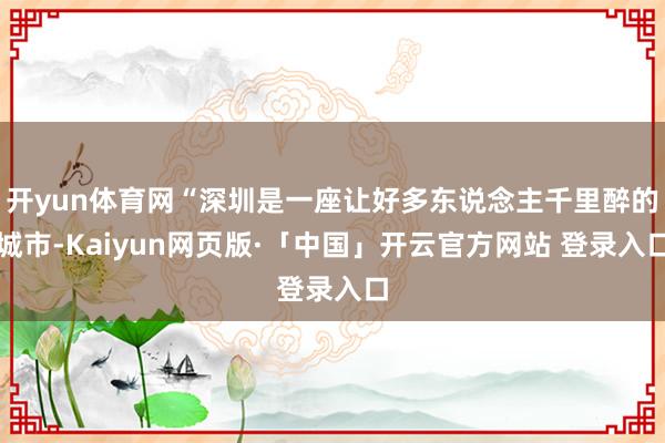 开yun体育网“深圳是一座让好多东说念主千里醉的城市-Kaiyun网页版·「中国」开云官方网站 登录入口