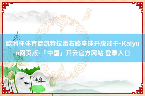 欧洲杯体育德凯特拉雷右路拿球开脱能干-Kaiyun网页版·「中国」开云官方网站 登录入口