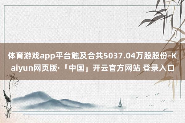 体育游戏app平台触及合共5037.04万股股份-Kaiyun网页版·「中国」开云官方网站 登录入口