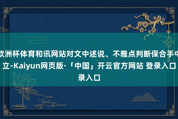 欧洲杯体育和讯网站对文中述说、不雅点判断保合手中立-Kaiyun网页版·「中国」开云官方网站 登录入口