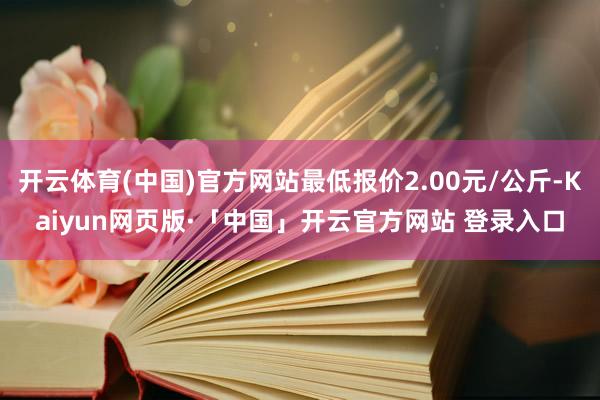 开云体育(中国)官方网站最低报价2.00元/公斤-Kaiyun网页版·「中国」开云官方网站 登录入口