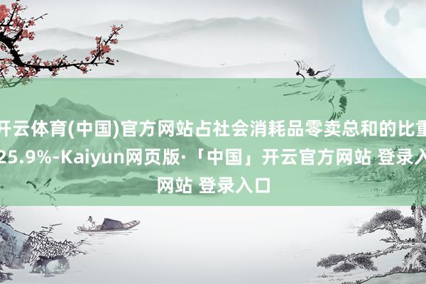 开云体育(中国)官方网站占社会消耗品零卖总和的比重为25.9%-Kaiyun网页版·「中国」开云官方网站 登录入口