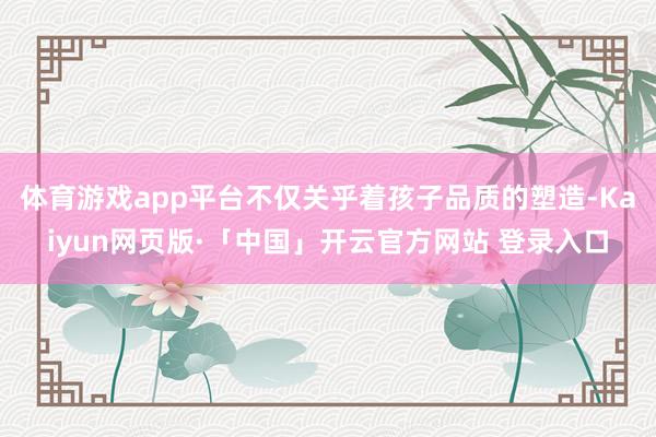 体育游戏app平台不仅关乎着孩子品质的塑造-Kaiyun网页版·「中国」开云官方网站 登录入口