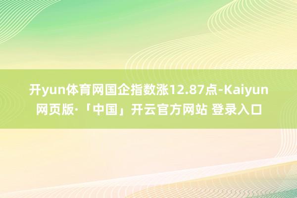 开yun体育网　　国企指数涨12.87点-Kaiyun网页版·「中国」开云官方网站 登录入口