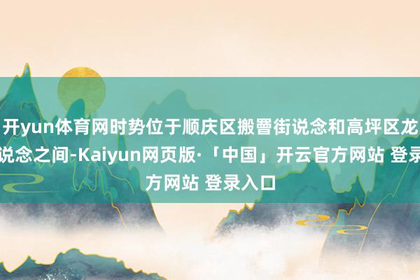 开yun体育网时势位于顺庆区搬罾街说念和高坪区龙门街说念之间-Kaiyun网页版·「中国」开云官方网站 登录入口