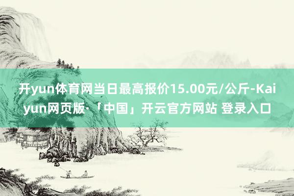 开yun体育网当日最高报价15.00元/公斤-Kaiyun网页版·「中国」开云官方网站 登录入口