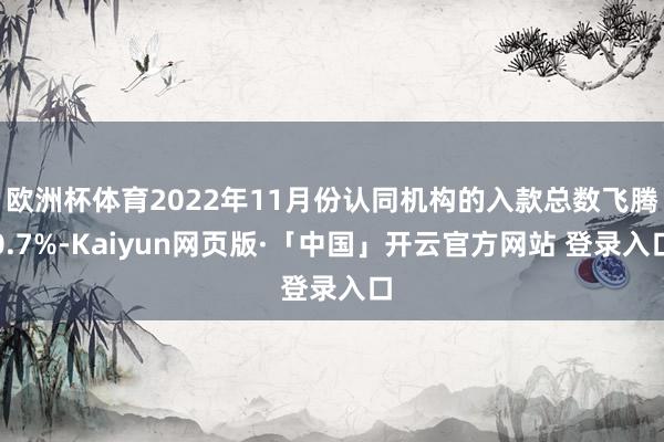 欧洲杯体育2022年11月份认同机构的入款总数飞腾0.7%-Kaiyun网页版·「中国」开云官方网站 登录入口