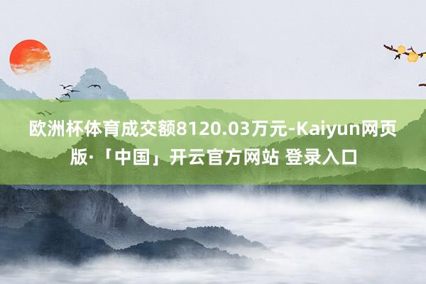 欧洲杯体育成交额8120.03万元-Kaiyun网页版·「中国」开云官方网站 登录入口