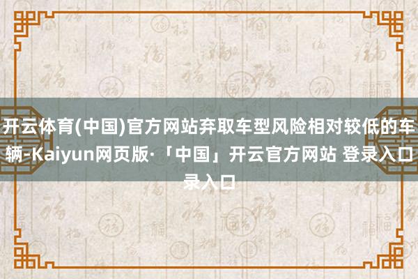 开云体育(中国)官方网站弃取车型风险相对较低的车辆-Kaiyun网页版·「中国」开云官方网站 登录入口