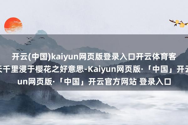 开云(中国)kaiyun网页版登录入口开云体育客东说念主不错在春天千里浸于樱花之好意思-Kaiyun网页版·「中国」开云官方网站 登录入口